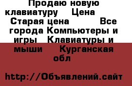 “Продаю новую клавиатуру“ › Цена ­ 500 › Старая цена ­ 750 - Все города Компьютеры и игры » Клавиатуры и мыши   . Курганская обл.